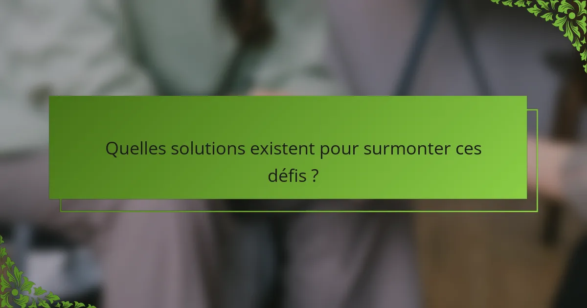 Quelles solutions existent pour surmonter ces défis ?